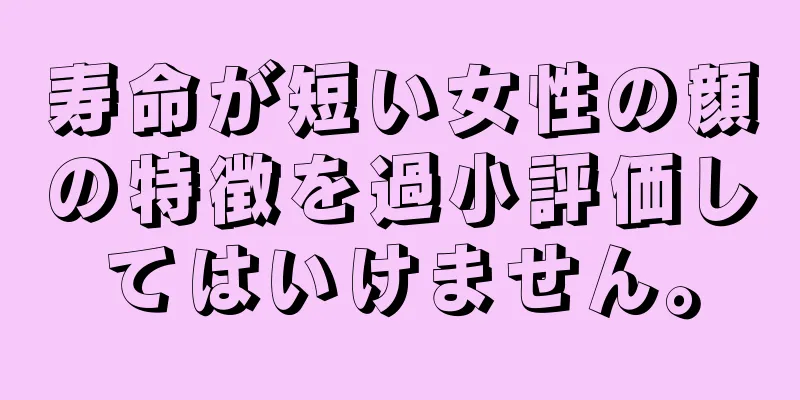 寿命が短い女性の顔の特徴を過小評価してはいけません。