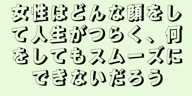 女性はどんな顔をして人生がつらく、何をしてもスムーズにできないだろう