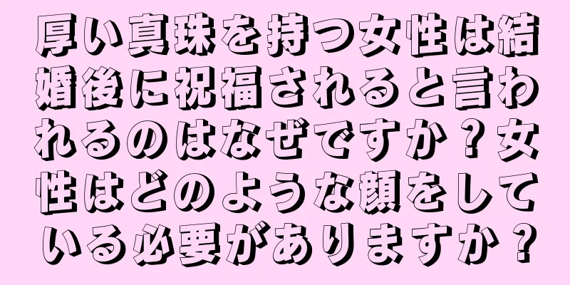 厚い真珠を持つ女性は結婚後に祝福されると言われるのはなぜですか？女性はどのような顔をしている必要がありますか？