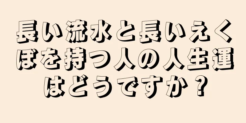 長い流水と長いえくぼを持つ人の人生運はどうですか？