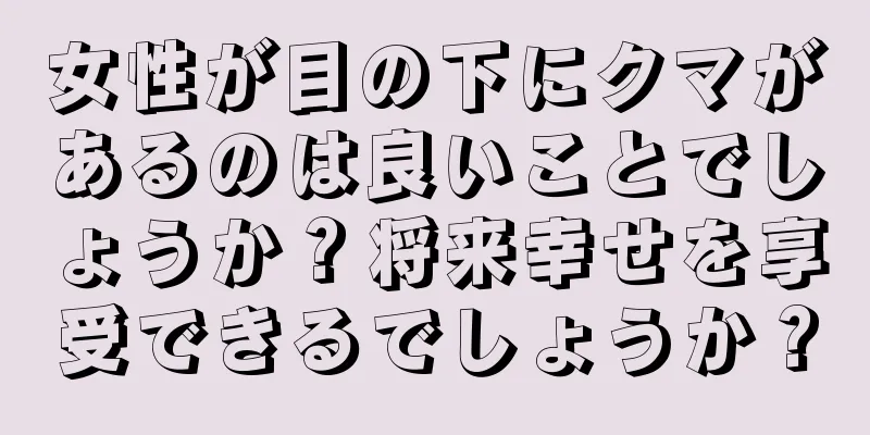 女性が目の下にクマがあるのは良いことでしょうか？将来幸せを享受できるでしょうか？