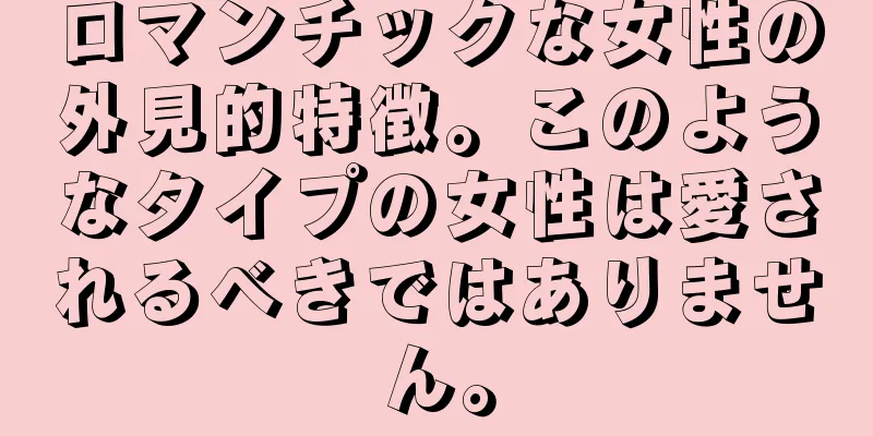 ロマンチックな女性の外見的特徴。このようなタイプの女性は愛されるべきではありません。