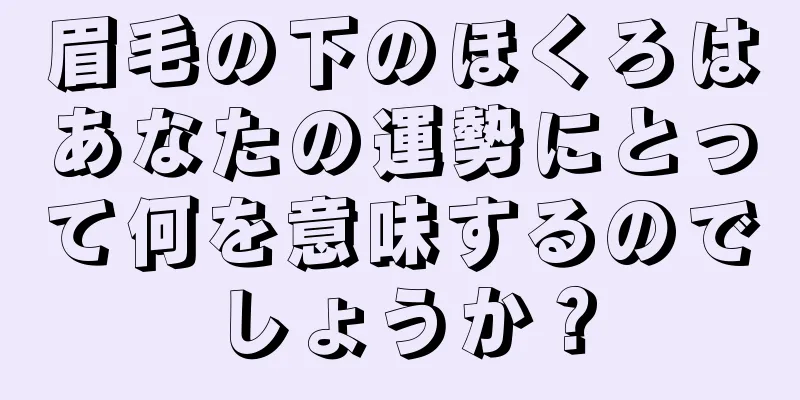 眉毛の下のほくろはあなたの運勢にとって何を意味するのでしょうか？