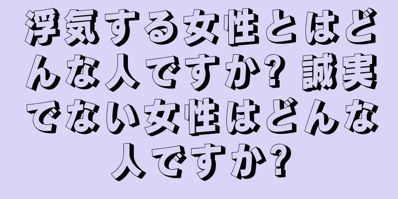 浮気する女性とはどんな人ですか? 誠実でない女性はどんな人ですか?