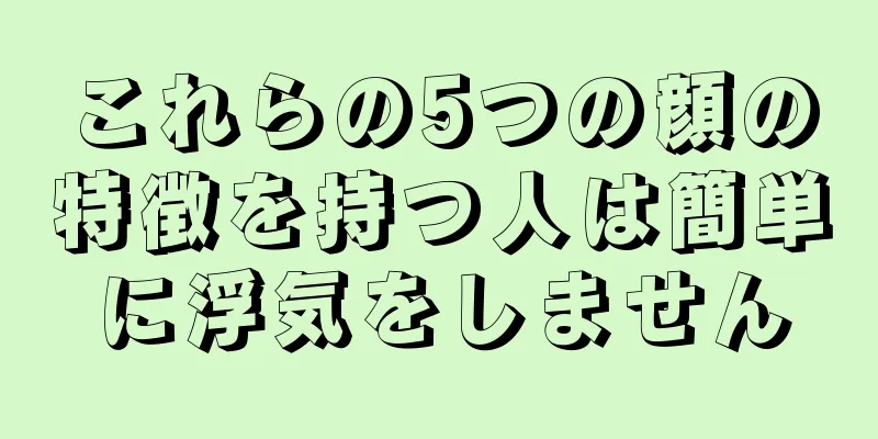 これらの5つの顔の特徴を持つ人は簡単に浮気をしません