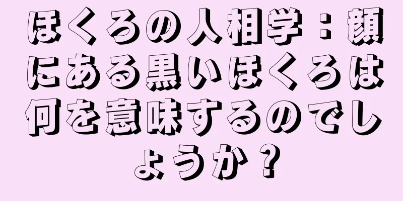 ほくろの人相学：顔にある黒いほくろは何を意味するのでしょうか？