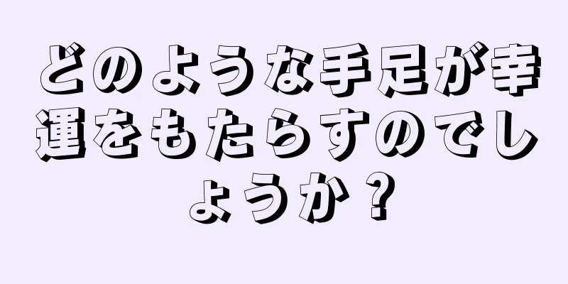 どのような手足が幸運をもたらすのでしょうか？