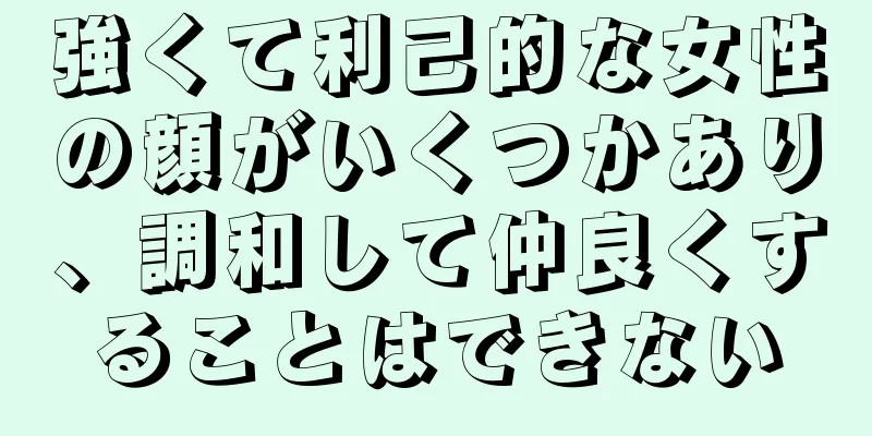 強くて利己的な女性の顔がいくつかあり、調和して仲良くすることはできない
