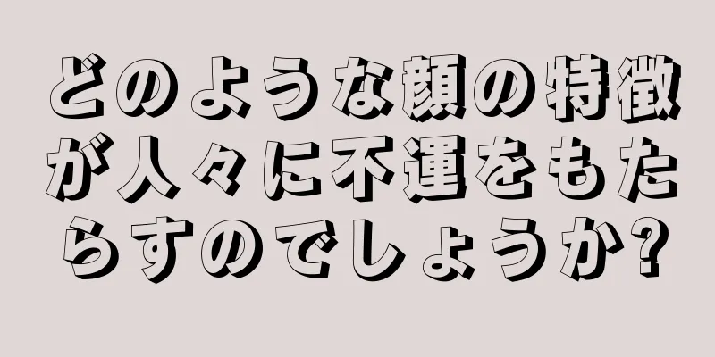 どのような顔の特徴が人々に不運をもたらすのでしょうか?