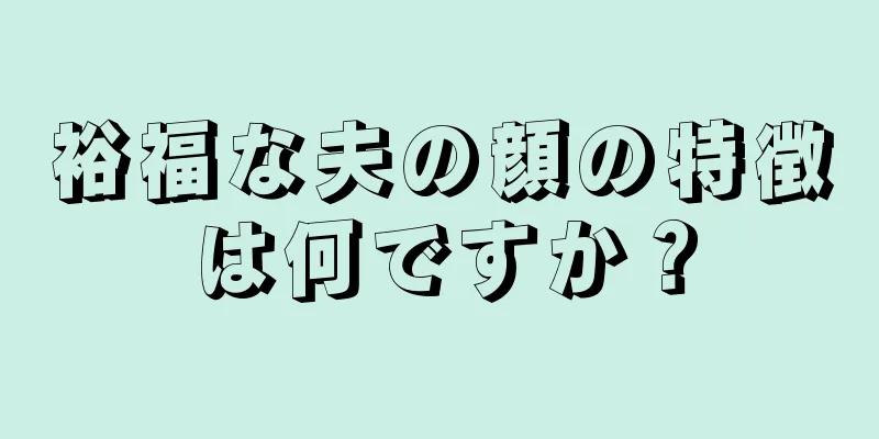 裕福な夫の顔の特徴は何ですか？