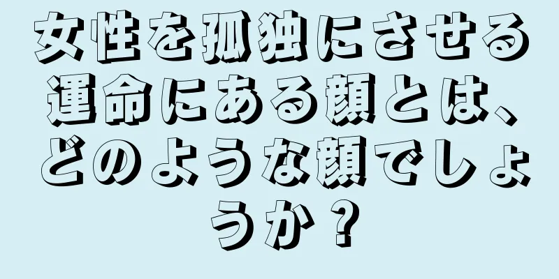 女性を孤独にさせる運命にある顔とは、どのような顔でしょうか？