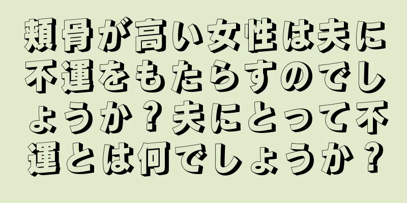 頬骨が高い女性は夫に不運をもたらすのでしょうか？夫にとって不運とは何でしょうか？