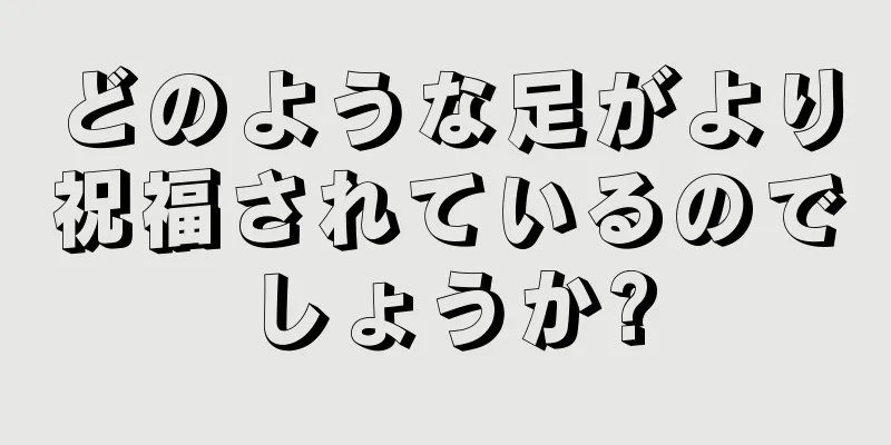 どのような足がより祝福されているのでしょうか?