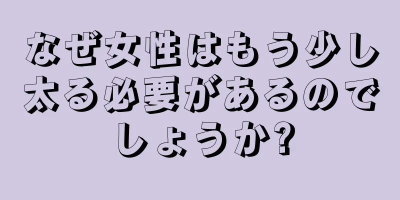 なぜ女性はもう少し太る必要があるのでしょうか?