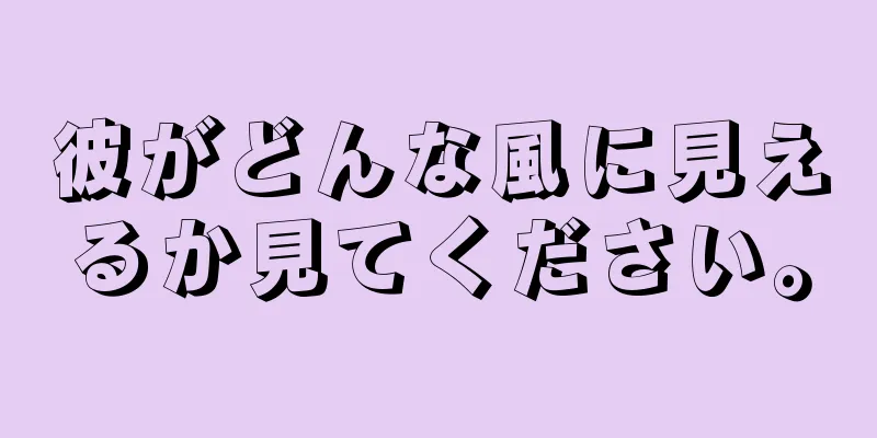 彼がどんな風に見えるか見てください。