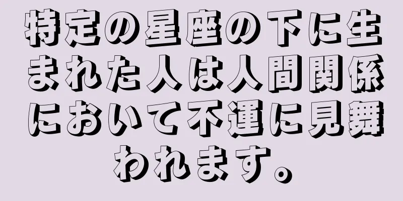 特定の星座の下に生まれた人は人間関係において不運に見舞われます。