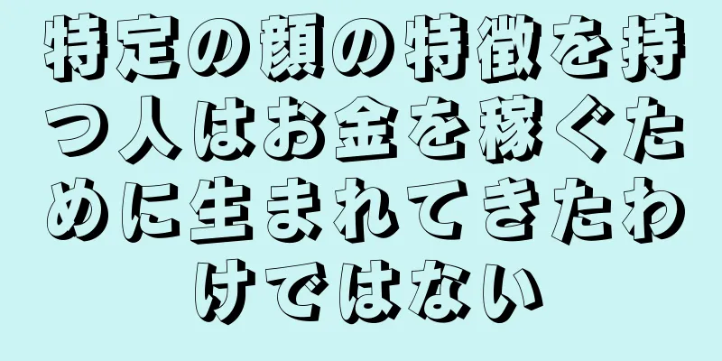 特定の顔の特徴を持つ人はお金を稼ぐために生まれてきたわけではない