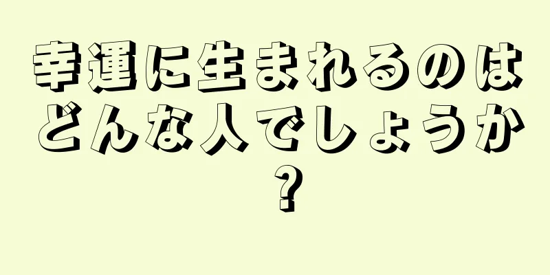 幸運に生まれるのはどんな人でしょうか？