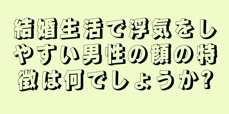 結婚生活で浮気をしやすい男性の顔の特徴は何でしょうか?