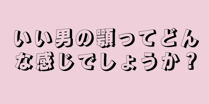 いい男の顎ってどんな感じでしょうか？