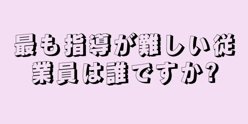 最も指導が難しい従業員は誰ですか?