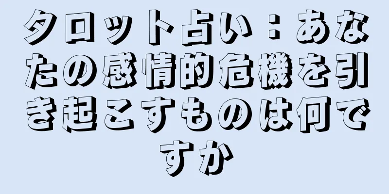 タロット占い：あなたの感情的危機を引き起こすものは何ですか