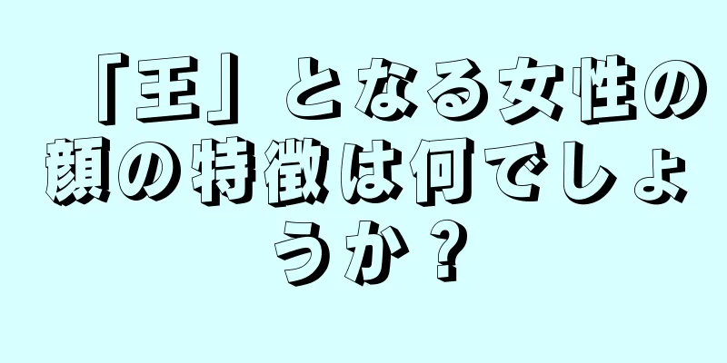 「王」となる女性の顔の特徴は何でしょうか？