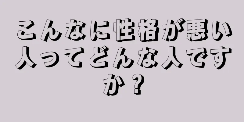 こんなに性格が悪い人ってどんな人ですか？