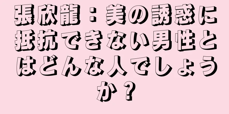 張欣龍：美の誘惑に抵抗できない男性とはどんな人でしょうか？