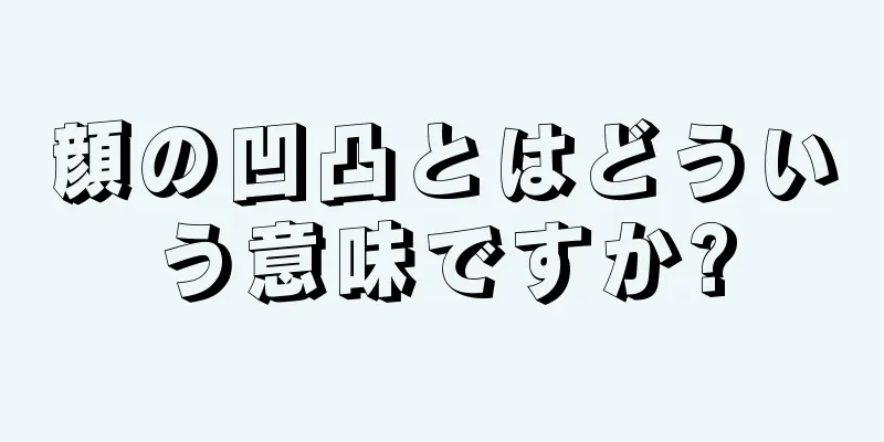 顔の凹凸とはどういう意味ですか?