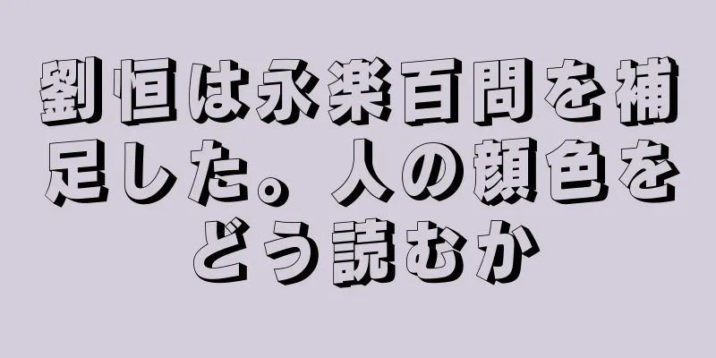 劉恒は永楽百問を補足した。人の顔色をどう読むか