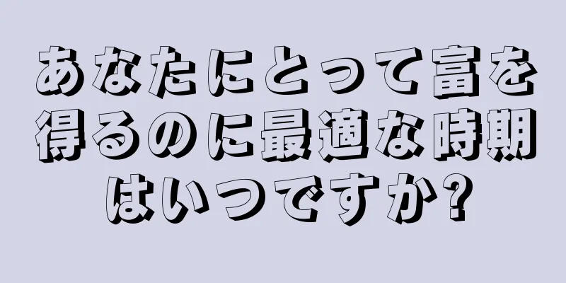 あなたにとって富を得るのに最適な時期はいつですか?