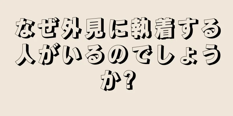 なぜ外見に執着する人がいるのでしょうか?