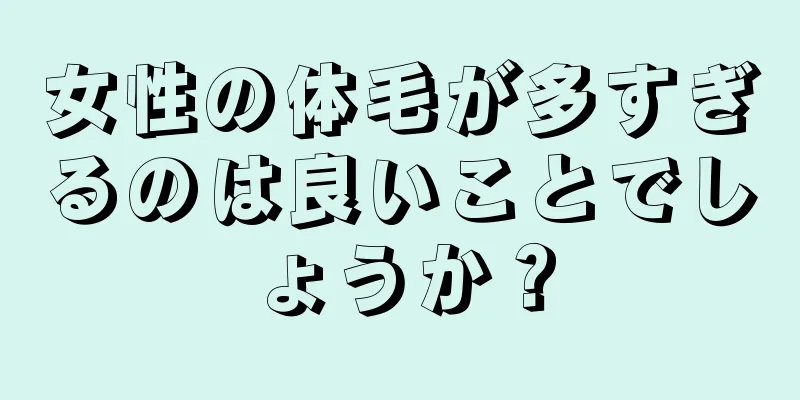 女性の体毛が多すぎるのは良いことでしょうか？