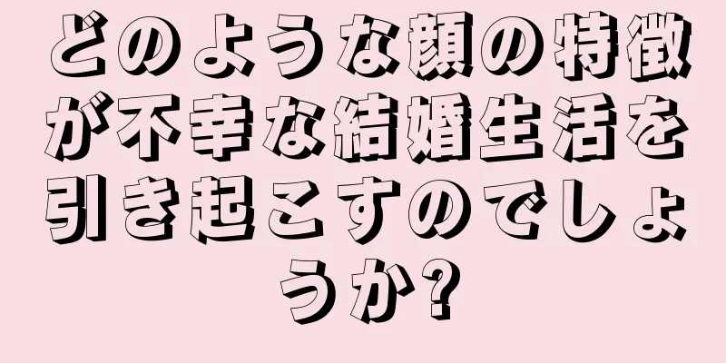 どのような顔の特徴が不幸な結婚生活を引き起こすのでしょうか?