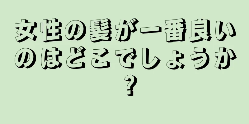 女性の髪が一番良いのはどこでしょうか？