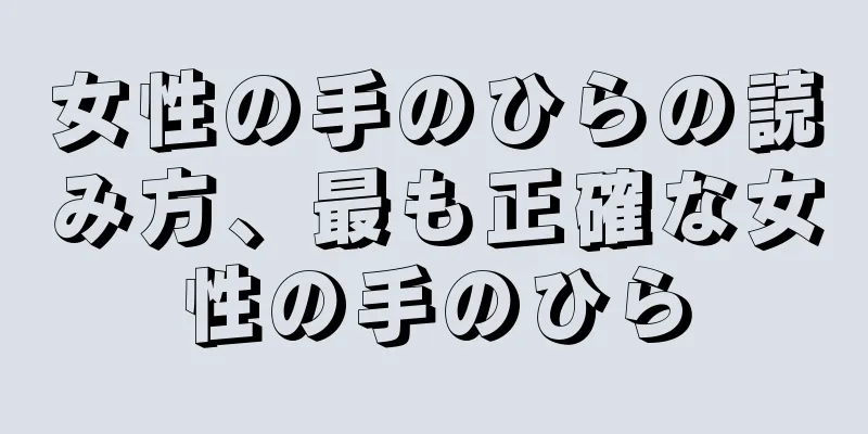 女性の手のひらの読み方、最も正確な女性の手のひら