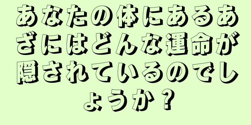 あなたの体にあるあざにはどんな運命が隠されているのでしょうか？