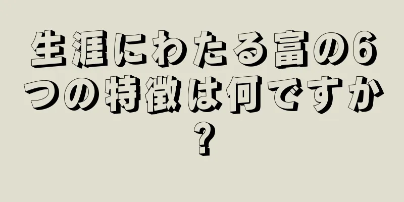 生涯にわたる富の6つの特徴は何ですか?