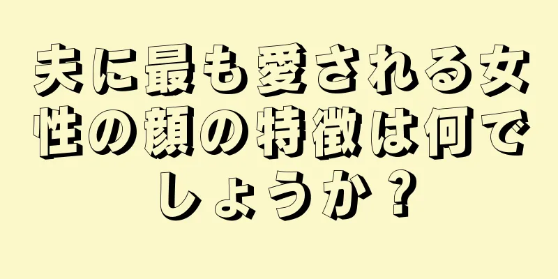 夫に最も愛される女性の顔の特徴は何でしょうか？