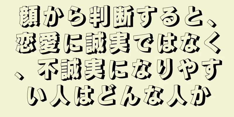 顔から判断すると、恋愛に誠実ではなく、不誠実になりやすい人はどんな人か