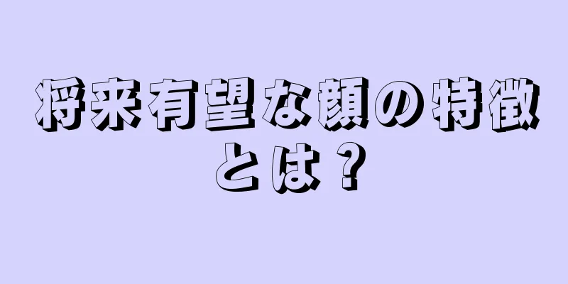 将来有望な顔の特徴とは？