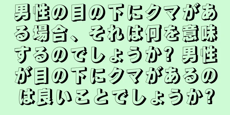 男性の目の下にクマがある場合、それは何を意味するのでしょうか? 男性が目の下にクマがあるのは良いことでしょうか?