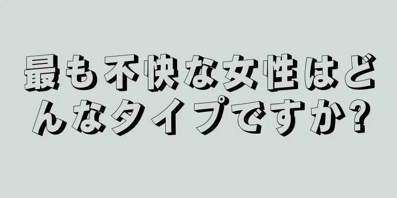 最も不快な女性はどんなタイプですか?