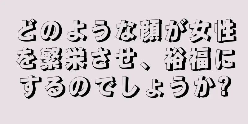 どのような顔が女性を繁栄させ、裕福にするのでしょうか?