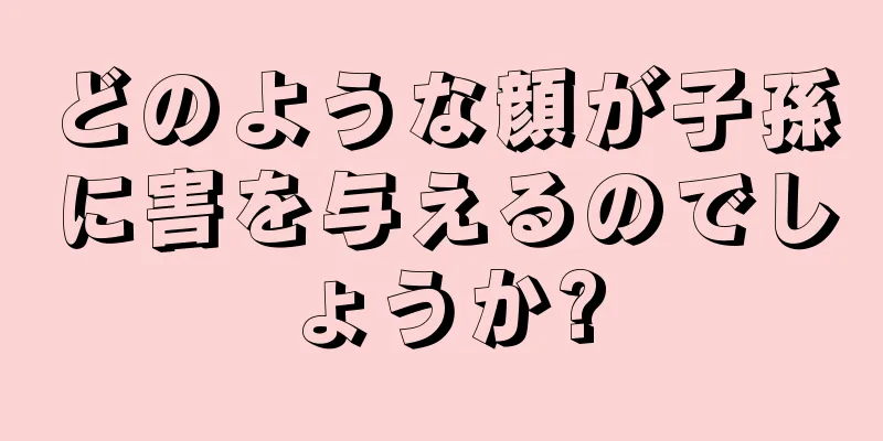 どのような顔が子孫に害を与えるのでしょうか?