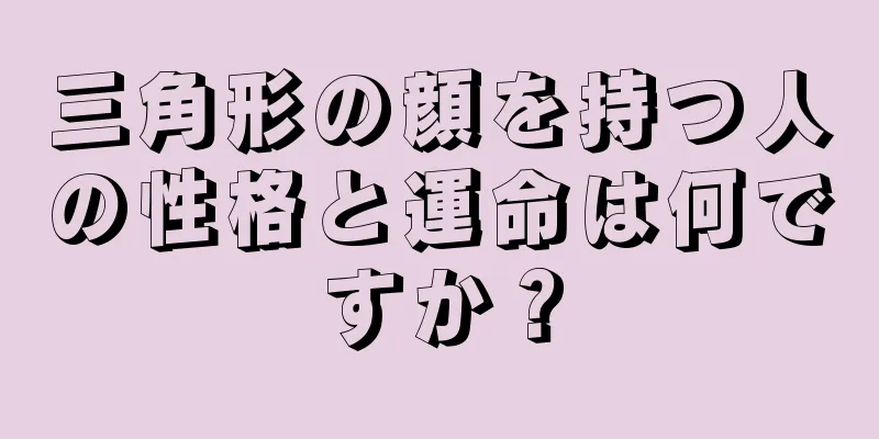 三角形の顔を持つ人の性格と運命は何ですか？