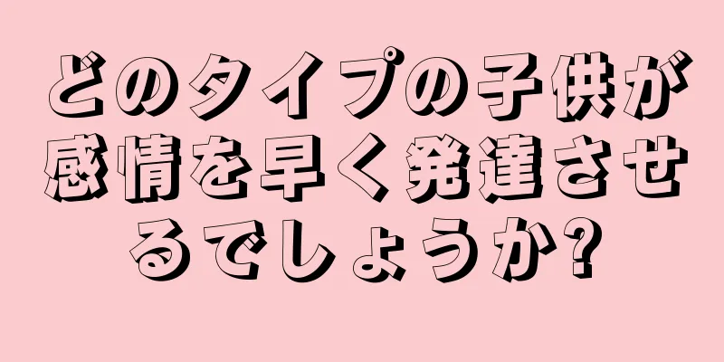 どのタイプの子供が感情を早く発達させるでしょうか?