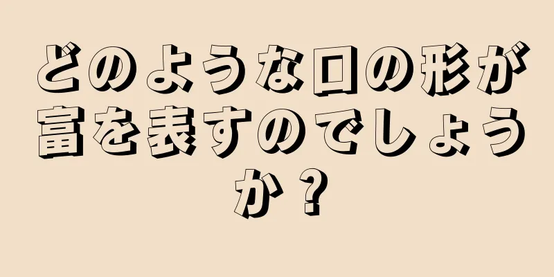 どのような口の形が富を表すのでしょうか？