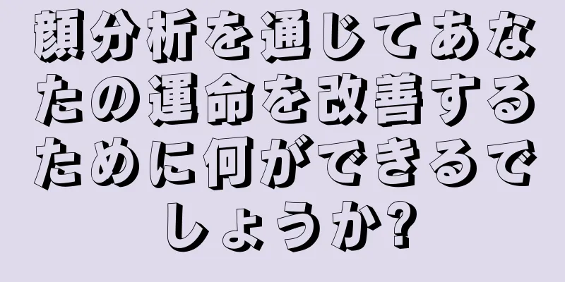 顔分析を通じてあなたの運命を改善するために何ができるでしょうか?